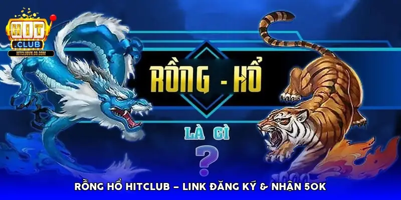 Rồng Hổ HitClub – Link đăng ký & nhận 50k